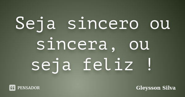 Seja sincero ou sincera, ou seja feliz !... Frase de Gleysson Silva.