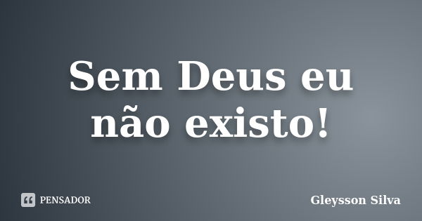 Sem Deus eu não existo!... Frase de Gleysson Silva.