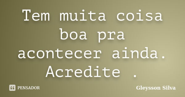 Tem muita coisa boa pra acontecer ainda. Acredite .... Frase de Gleysson Silva.