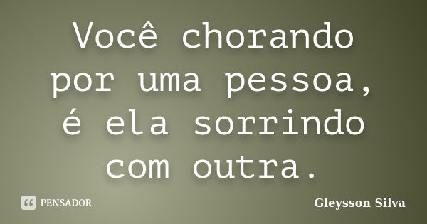 Você chorando por uma pessoa, é ela sorrindo com outra.... Frase de Gleysson Silva.