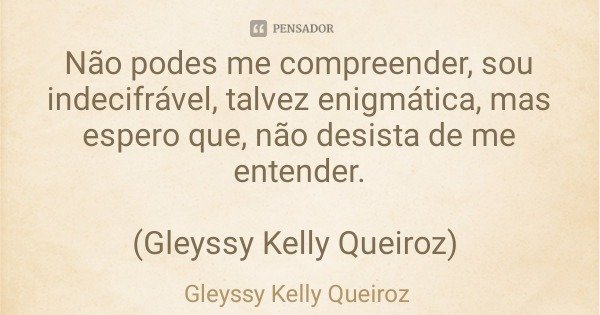 Não podes me compreender, sou indecifrável, talvez enigmática, mas espero que, não desista de me entender. (Gleyssy Kelly Queiroz)... Frase de Gleyssy Kelly Queiroz.