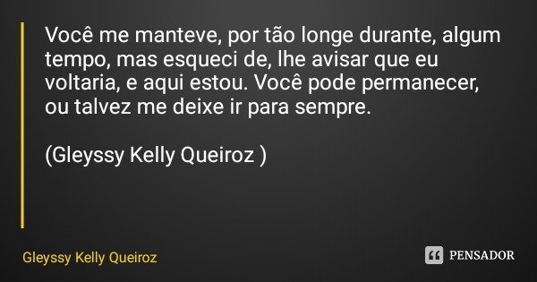Você me manteve, por tão longe durante, algum tempo, mas esqueci de, lhe avisar que eu voltaria, e aqui estou. Você pode permanecer, ou talvez me deixe ir para ... Frase de Gleyssy Kelly Queiroz.