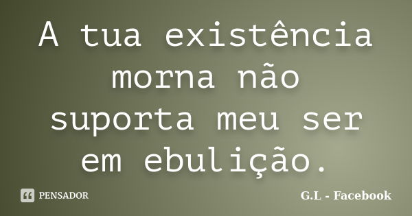 A tua existência morna não suporta meu ser em ebulição.... Frase de G.L - Facebook.