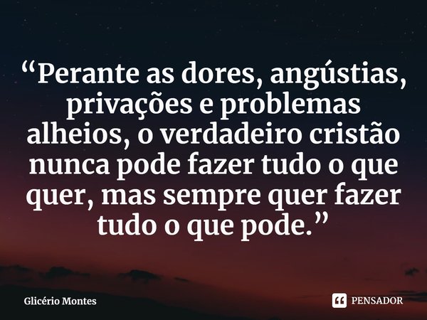 ⁠“Perante as dores, angústias, privações e problemas alheios, o verdadeiro cristão nunca pode fazer tudo o que quer, mas sempre quer fazer tudo o que pode.”... Frase de Glicério Montes.