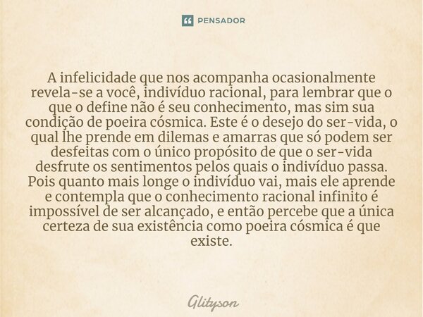 ⁠A infelicidade que nos acompanha ocasionalmente revela-se a você, indivíduo racional, para lembrar que o que o define não é seu conhecimento, mas sim sua condi... Frase de Glityson.