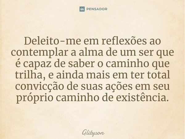 ⁠Deleito-me em reflexões ao contemplar a alma de um ser que é capaz de saber o caminho que trilha, e ainda mais em ter total convicção de suas ações em seu próp... Frase de Glityson.