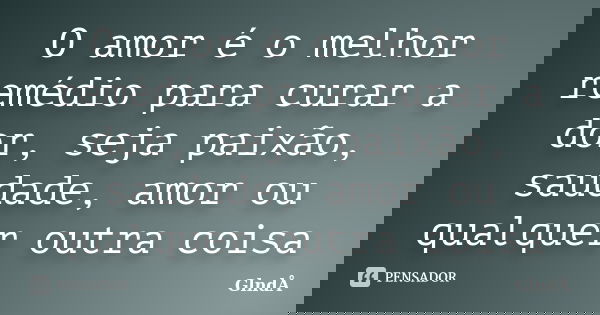 O amor é o melhor remédio para curar a dor, seja paixão, saudade, amor ou qualquer outra coisa... Frase de GlndÅ.