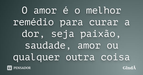 O amor é o melhor remédio para curar a dor, seja paixão, saudade, amor ou qualquer outra coisa... Frase de GlndÅ.