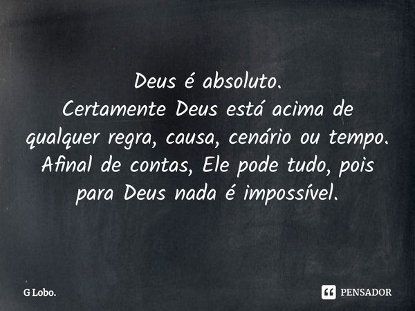 ⁠Deus é absoluto.
Certamente Deus está acima de qualquer regra, causa, cenário ou tempo.
Afinal de contas, Ele pode tudo, pois para Deus nada é impossível.... Frase de G Lobo..