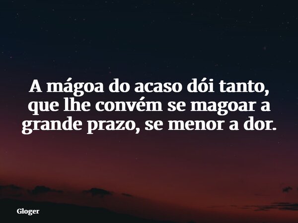 ⁠A mágoa do acaso dói tanto, que lhe convém se magoar a grande prazo, se menor a dor.... Frase de Gloger.