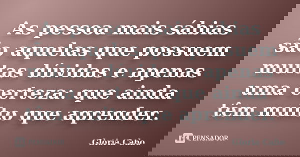As pessoa mais sábias são aquelas que possuem muitas dúvidas e apenas uma certeza: que ainda têm muito que aprender.... Frase de Gloria Cabo.