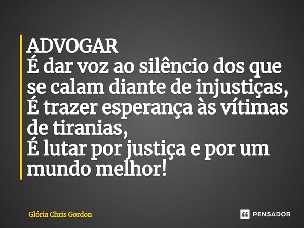 ADVOGAR É dar voz ao silêncio dos que se calam diante de injustiças, É trazer esperança às vítimas de tiranias, É lutar por justiça e por um mundo melhor!... Frase de Glória Chris Gordon.