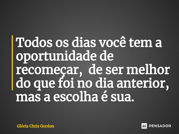 Todos os dias você tem a oportunidade de recomeçar, de ser melhor do que foi no dia anterior⁠, mas a escolha é sua.... Frase de Glória Chris Gordon.