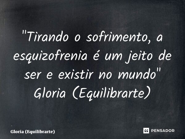 ⁠"Tirando o sofrimento, a esquizofrenia é um jeito de ser e existir no mundo" Gloria (Equilibrarte)... Frase de Glória (Equilibrarte).