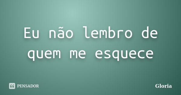 Eu não lembro de quem me esquece... Frase de Gloria.