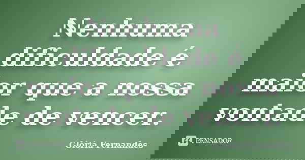 Nenhuma dificuldade é maior que a nossa vontade de vencer.... Frase de Glória Fernandes.