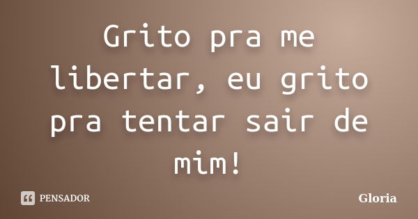 Grito pra me libertar, eu grito pra tentar sair de mim!... Frase de Glória.