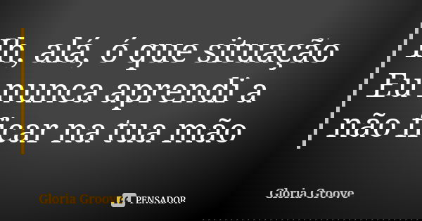 Ih, alá, ó que situação Eu nunca aprendi a não ficar na tua mão... Frase de Gloria Groove.