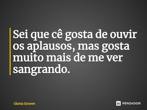 Sei que cê gosta de ouvir os aplausos, mas gosta muito mais de me ver sangrando.... Frase de Gloria Groove.