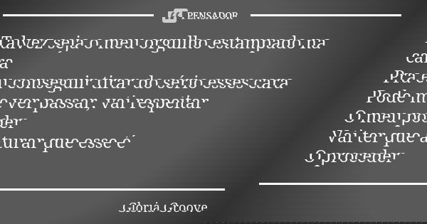 Talvez seja o meu orgulho estampado na cara Pra eu conseguir tirar do sério esses cara Pode me ver passar, vai respeitar O meu poder Vai ter que aturar que esse... Frase de Gloria Groove.