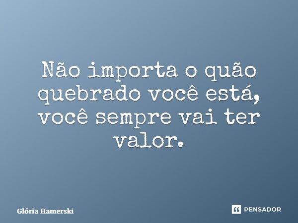 ⁠Não importa o quão quebrado você está, você sempre vai ter valor.... Frase de Glória Hamerski.