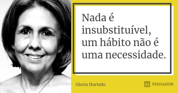 Nada é insubstituível, um hábito não é uma necessidade.... Frase de Gloria Hurtado.