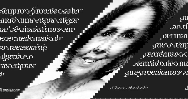 Sempre é preciso saber quando uma etapa chega ao final. Encerrando ciclos, fechando portas, terminando capítulos – não importa o nome que damos, o que importa é... Frase de Gloria Hurtado.