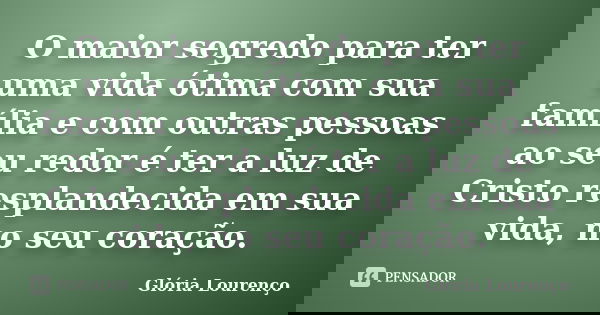 O maior segredo para ter uma vida ótima com sua família e com outras pessoas ao seu redor é ter a luz de Cristo resplandecida em sua vida, no seu coração.... Frase de Glória Lourenço.
