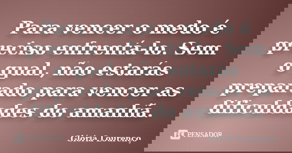 Para vencer o medo é preciso enfrentá-lo. Sem o qual, não estarás preparado para vencer as dificuldades do amanhã.... Frase de Glória Lourenço.