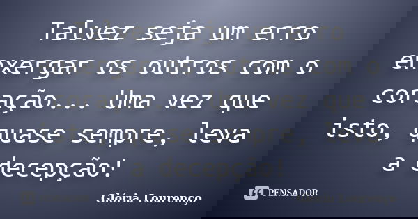 Talvez seja um erro enxergar os outros com o coração... Uma vez que isto, quase sempre, leva a decepção!... Frase de Glória Lourenço.