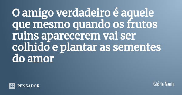 O amigo verdadeiro é aquele que mesmo quando os frutos ruins aparecerem vai ser colhido e plantar as sementes do amor... Frase de mumble_chan.