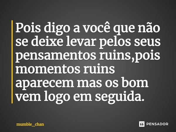 Pois digo a você que não se deixe levar pelos seus pensamentos ruins,pois momentos ruins aparecem mas os bom vem logo em seguida.... Frase de mumble_chan.