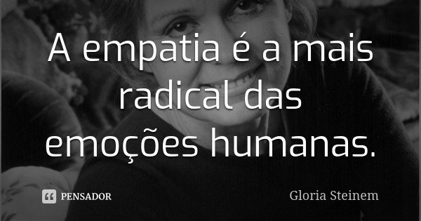 A empatia é a mais radical das emoções humanas.... Frase de Gloria Steinem.