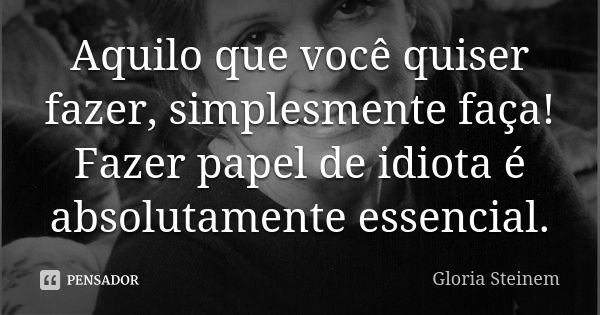 Aquilo que você quiser fazer, simplesmente faça! Fazer papel de idiota é absolutamente essencial.... Frase de Gloria Steinem.