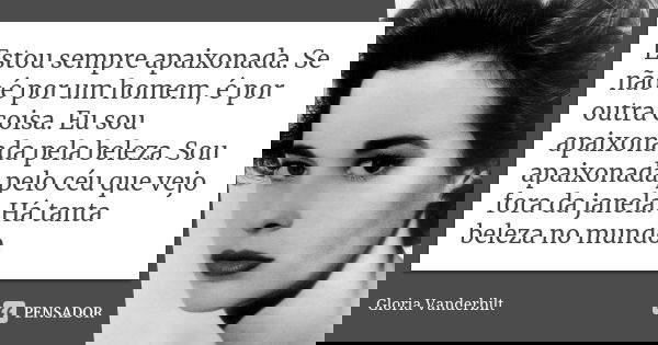 Estou sempre apaixonada. Se não é por um homem, é por outra coisa. Eu sou apaixonada pela beleza. Sou apaixonada pelo céu que vejo fora da janela. Há tanta bele... Frase de Gloria Vanderbilt.