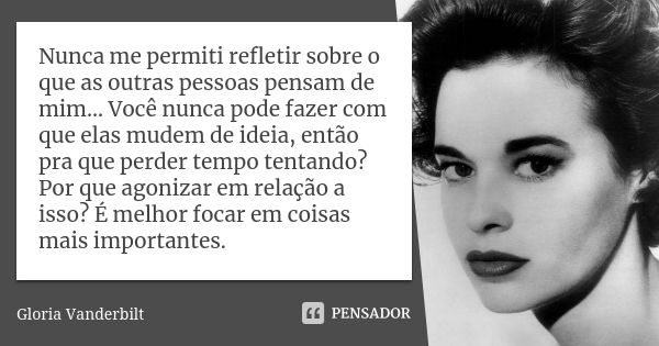 Nunca me permiti refletir sobre o que as outras pessoas pensam de mim... Você nunca pode fazer com que elas mudem de ideia, então pra que perder tempo tentando?... Frase de Gloria Vanderbilt.