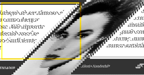 O desejo de ser famoso é como uma doença insidiosa. Não importa quão conhecido você se torne, nunca é suficiente, nunca satisfaz.... Frase de Gloria Vanderbilt.