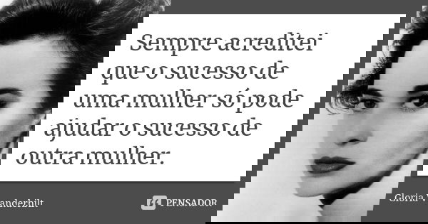 Sempre acreditei que o sucesso de uma mulher só pode ajudar o sucesso de outra mulher.... Frase de Gloria Vanderbilt.