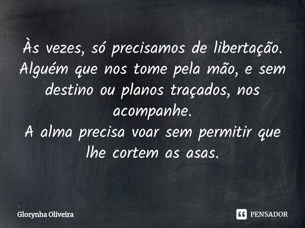 ⁠Às vezes, só precisamos de libertação. Alguém que nos tome pela mão, e sem destino ou planos traçados, nos acompanhe. A alma precisa voar sem permitir que lhe ... Frase de Glorynha Oliveira.