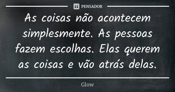 As coisas não acontecem simplesmente. As pessoas fazem escolhas. Elas querem as coisas e vão atrás delas.... Frase de Glow.