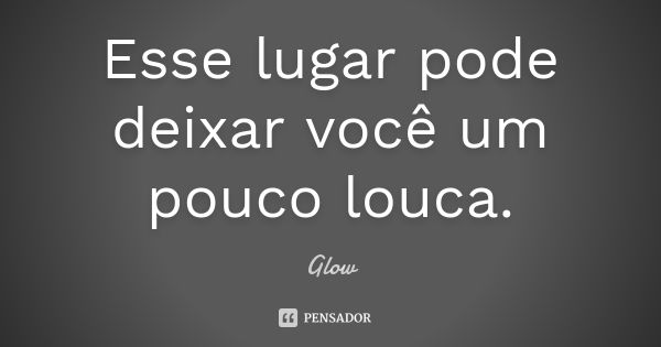 Esse lugar pode deixar você um pouco louca.... Frase de Glow.