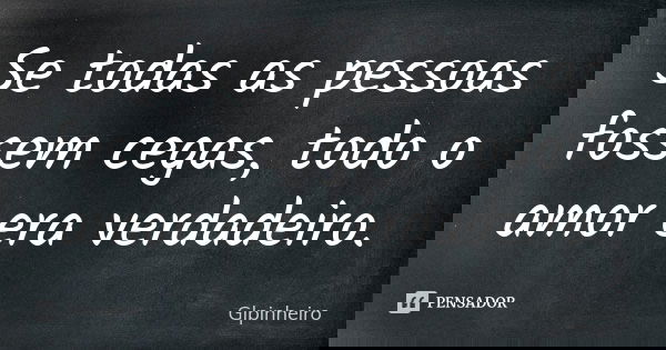 Se todas as pessoas fossem cegas, todo o amor era verdadeiro.... Frase de Glpinheiro.