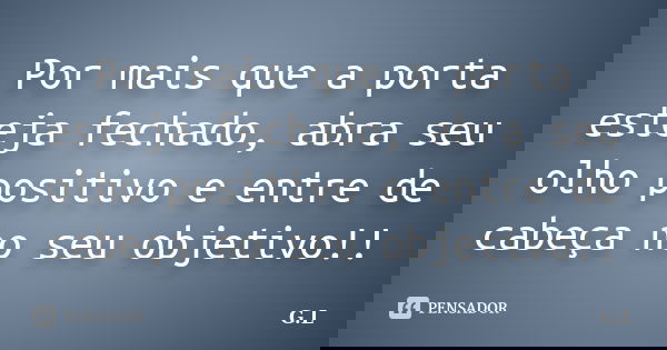 Por mais que a porta esteja fechado, abra seu olho positivo e entre de cabeça no seu objetivo!!... Frase de G.L..