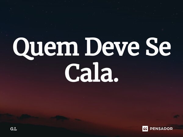 ⁠Quem Deve Se Cala.... Frase de G.L.