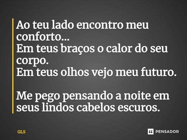 ⁠Ao teu lado encontro meu conforto... Em teus braços o calor do seu corpo. Emteus olhos vejo meu futuro. Me pego pensando a noite em seus lindos cabelos escuros... Frase de GLS.