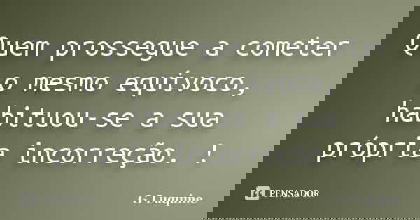 Quem prossegue a cometer o mesmo equívoco, habituou-se a sua própria incorreção. !... Frase de G Luquine.