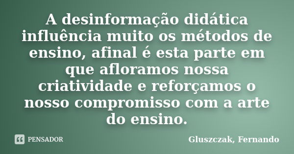 A desinformação didática influência muito os métodos de ensino, afinal é esta parte em que afloramos nossa criatividade e reforçamos o nosso compromisso com a a... Frase de Gluszczak, Fernando.