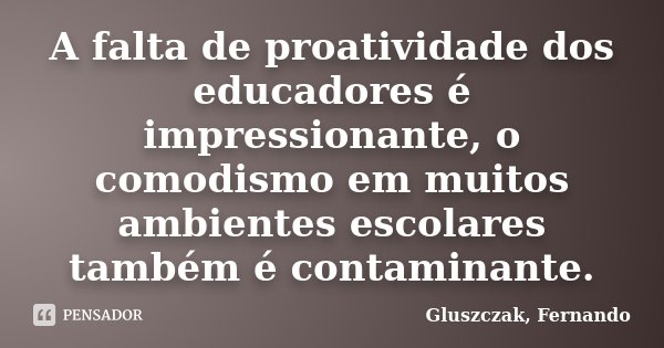 A falta de proatividade dos educadores é impressionante, o comodismo em muitos ambientes escolares também é contaminante.... Frase de Gluszczak, Fernando.