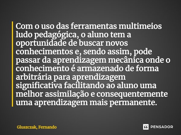 ⁠Com o uso das ferramentas multimeios ludo pedagógica, o aluno tem a oportunidade de buscar novos conhecimentos e, sendo assim, pode passar da aprendizagem mecâ... Frase de Gluszczak, Fernando.