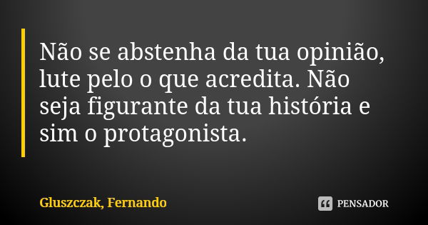 Não se abstenha da tua opinião, lute pelo o que acredita. Não seja figurante da tua história e sim o protagonista.... Frase de Gluszczak,Fernando.